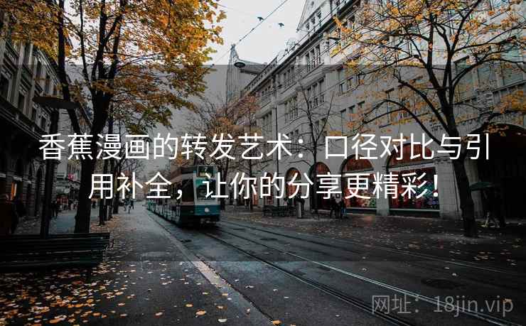 香蕉漫画的转发艺术：口径对比与引用补全，让你的分享更精彩！  第2张