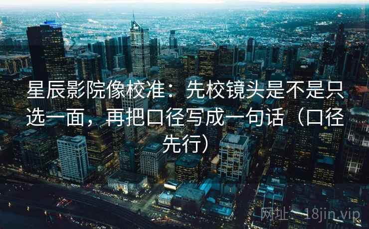 星辰影院像校准：先校镜头是不是只选一面，再把口径写成一句话（口径先行）