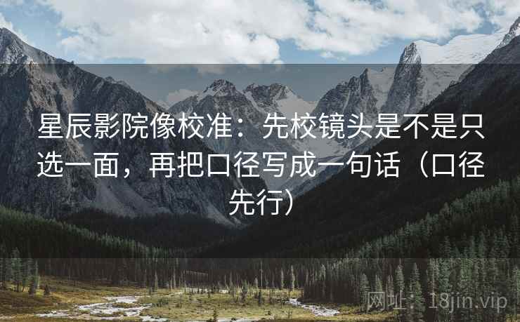 星辰影院像校准：先校镜头是不是只选一面，再把口径写成一句话（口径先行）