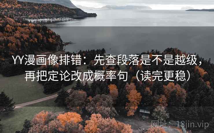 YY漫画像排错：先查段落是不是越级，再把定论改成概率句（读完更稳）