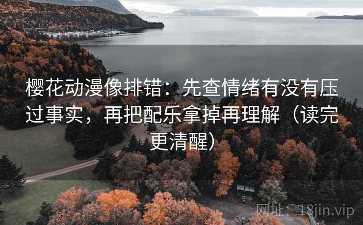 樱花动漫像排错：先查情绪有没有压过事实，再把配乐拿掉再理解（读完更清醒）