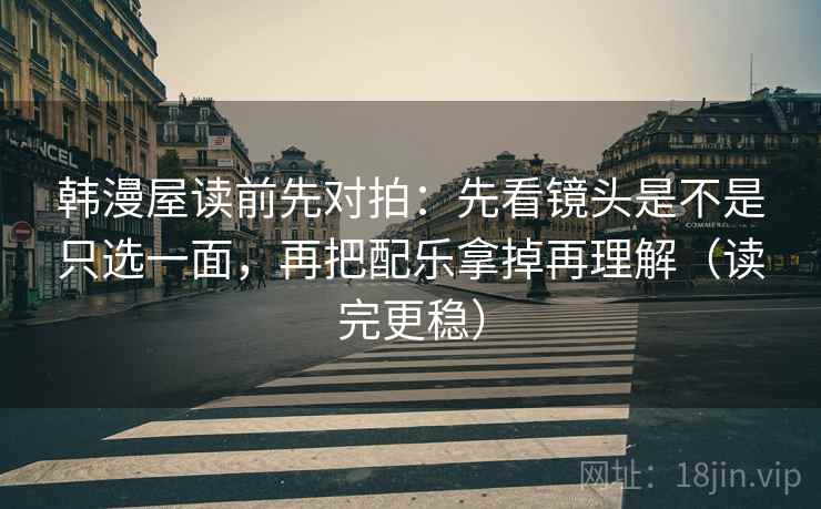 韩漫屋读前先对拍：先看镜头是不是只选一面，再把配乐拿掉再理解（读完更稳）