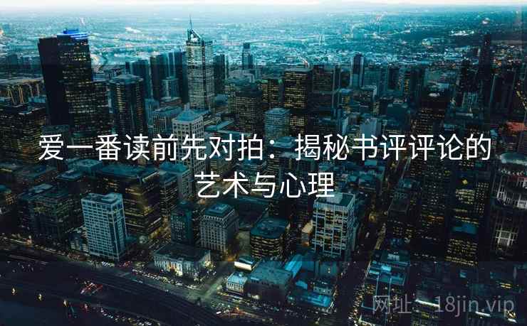 爱一番读前先对拍：揭秘书评评论的艺术与心理