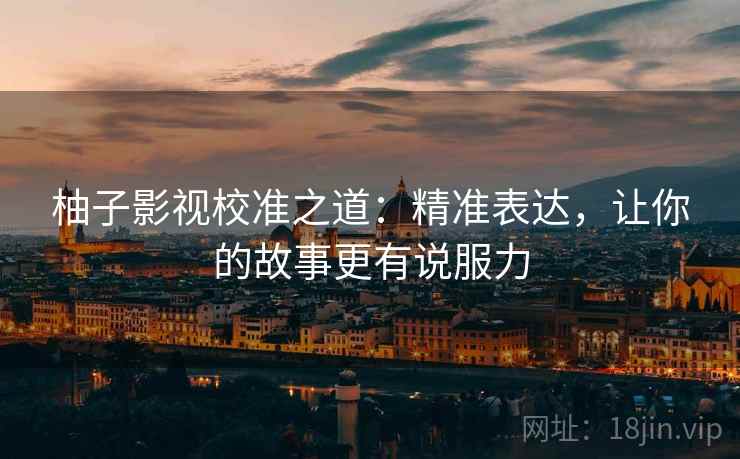 柚子影视校准之道：精准表达，让你的故事更有说服力