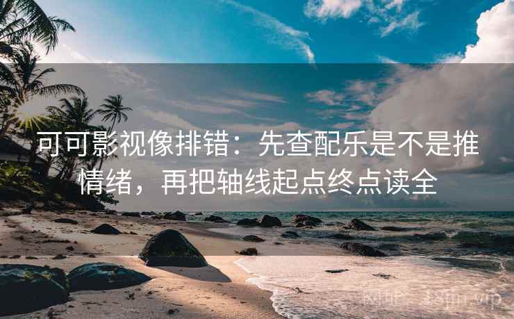 可可影视像排错:先查配乐是不是推情绪,再把轴线起点终点读全