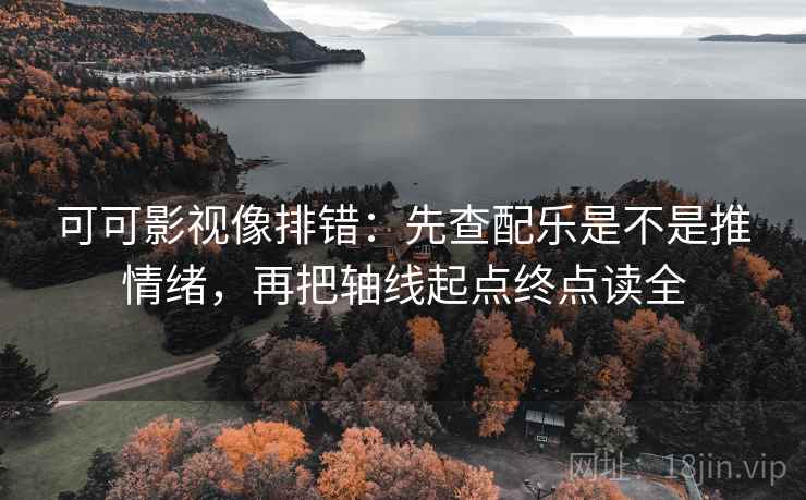 可可影视像排错:先查配乐是不是推情绪,再把轴线起点终点读全