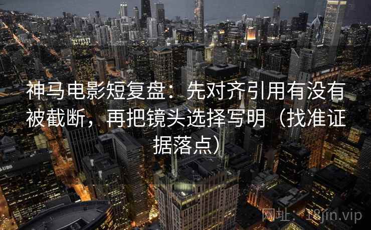 神马电影短复盘：先对齐引用有没有被截断，再把镜头选择写明（找准证据落点）