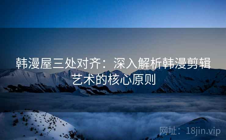 韩漫屋三处对齐：深入解析韩漫剪辑艺术的核心原则