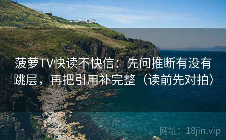菠萝TV快读不快信：先问推断有没有跳层，再把引用补完整（读前先对拍）