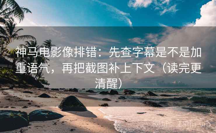 神马电影像排错：先查字幕是不是加重语气，再把截图补上下文（读完更清醒）