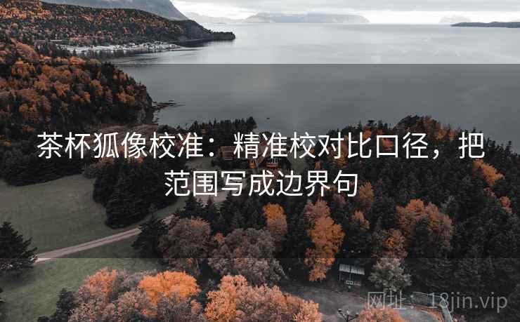 茶杯狐像校准：精准校对比口径，把范围写成边界句