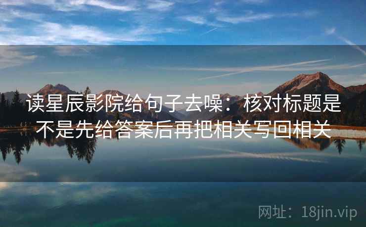 读星辰影院给句子去噪：核对标题是不是先给答案后再把相关写回相关