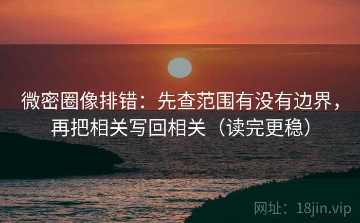 微密圈像排错：先查范围有没有边界，再把相关写回相关（读完更稳）