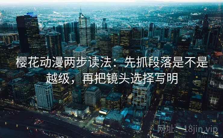 樱花动漫两步读法：先抓段落是不是越级，再把镜头选择写明