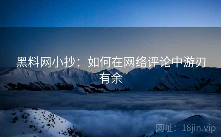 黑料网小抄：如何在网络评论中游刃有余