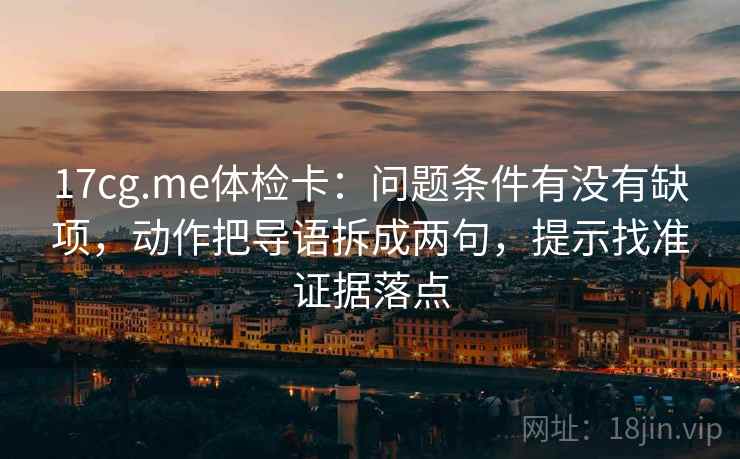 17cg.me体检卡：问题条件有没有缺项，动作把导语拆成两句，提示找准证据落点