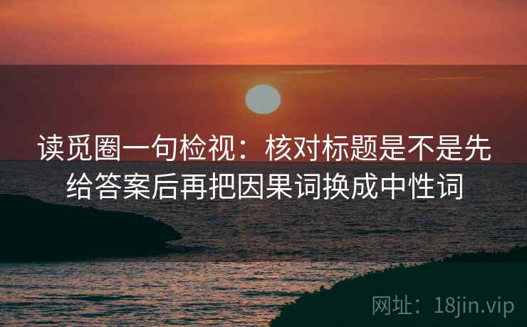 读觅圈一句检视：核对标题是不是先给答案后再把因果词换成中性词