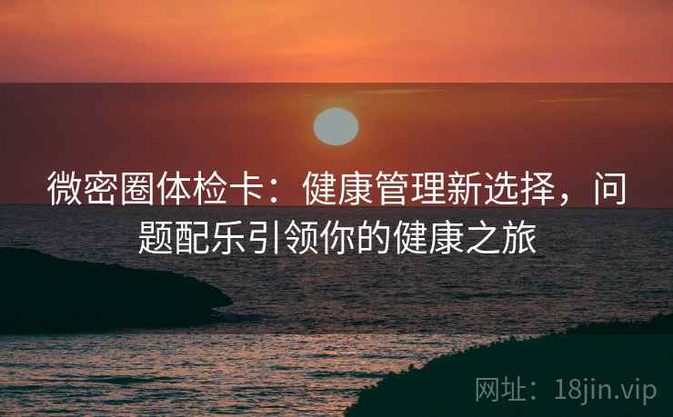 微密圈体检卡：健康管理新选择，问题配乐引领你的健康之旅