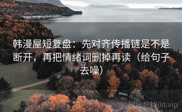 韩漫屋短复盘：先对齐传播链是不是断开，再把情绪词删掉再读（给句子去噪）