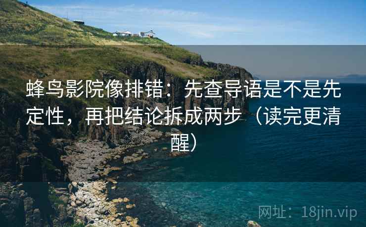 蜂鸟影院像排错：先查导语是不是先定性，再把结论拆成两步（读完更清醒）