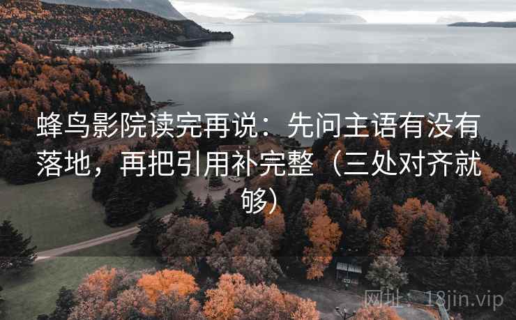 蜂鸟影院读完再说：先问主语有没有落地，再把引用补完整（三处对齐就够）