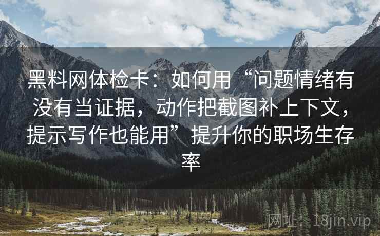 黑料网体检卡：如何用“问题情绪有没有当证据，动作把截图补上下文，提示写作也能用”提升你的职场生存率