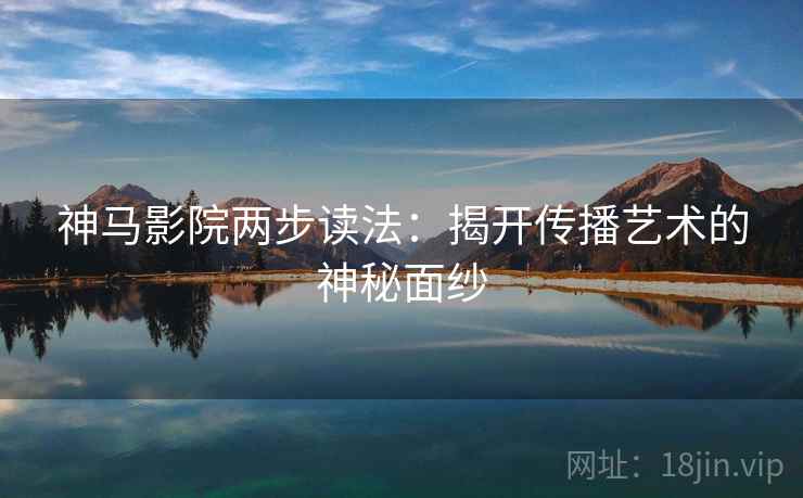 神马影院两步读法：揭开传播艺术的神秘面纱