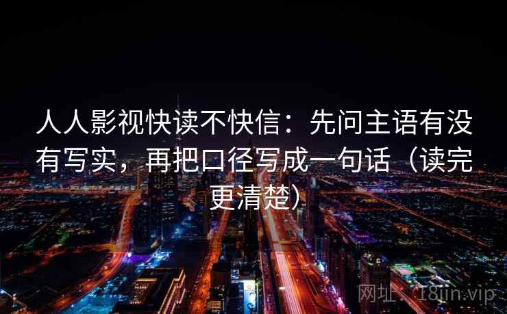人人影视快读不快信：先问主语有没有写实，再把口径写成一句话（读完更清楚）