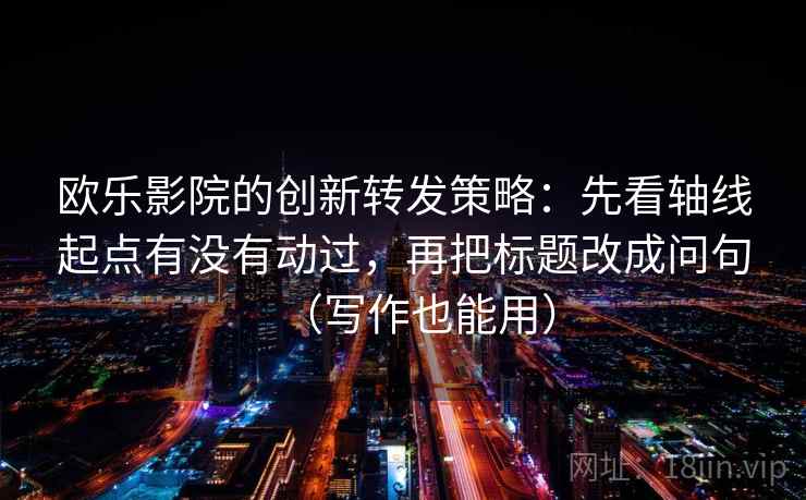 欧乐影院的创新转发策略：先看轴线起点有没有动过，再把标题改成问句（写作也能用）