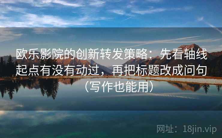 欧乐影院的创新转发策略：先看轴线起点有没有动过，再把标题改成问句（写作也能用）