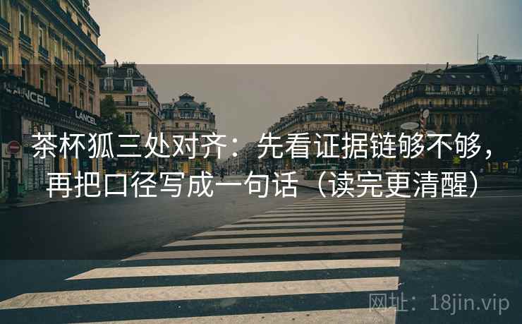 茶杯狐三处对齐：先看证据链够不够，再把口径写成一句话（读完更清醒）