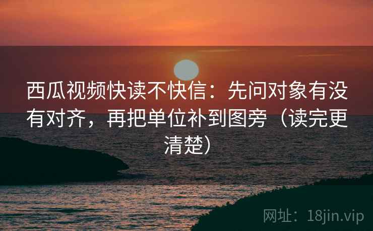 西瓜视频快读不快信：先问对象有没有对齐，再把单位补到图旁（读完更清楚）