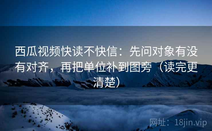 西瓜视频快读不快信：先问对象有没有对齐，再把单位补到图旁（读完更清楚）