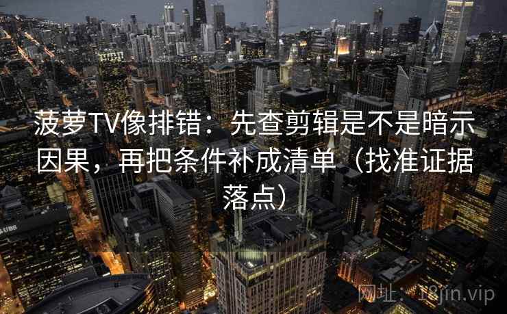 菠萝TV像排错：先查剪辑是不是暗示因果，再把条件补成清单（找准证据落点）