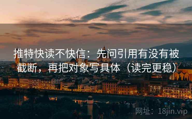 推特快读不快信：先问引用有没有被截断，再把对象写具体（读完更稳）
