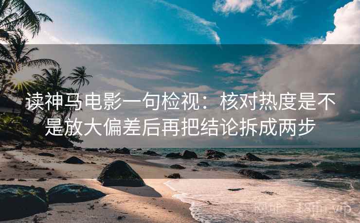读神马电影一句检视：核对热度是不是放大偏差后再把结论拆成两步