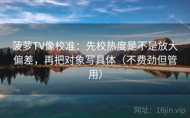 菠萝TV像校准：先校热度是不是放大偏差，再把对象写具体（不费劲但管用）