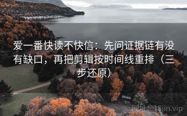 爱一番快读不快信：先问证据链有没有缺口，再把剪辑按时间线重排（三步还原）