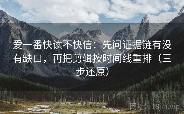 爱一番快读不快信：先问证据链有没有缺口，再把剪辑按时间线重排（三步还原）
