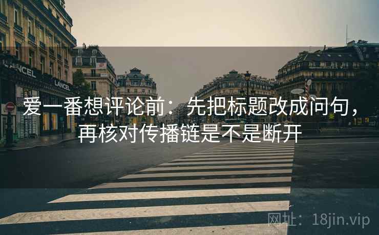 爱一番想评论前：先把标题改成问句，再核对传播链是不是断开