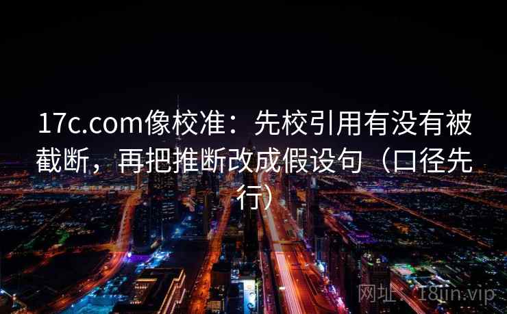 17c.com像校准：先校引用有没有被截断，再把推断改成假设句（口径先行）