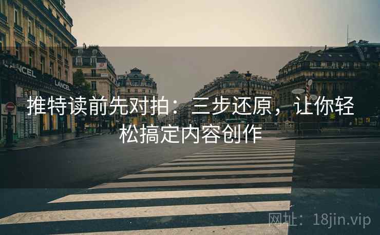 推特读前先对拍：三步还原，让你轻松搞定内容创作