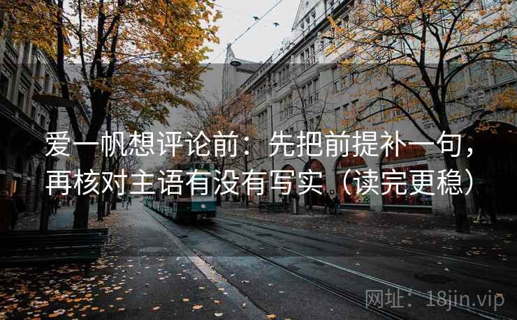 爱一帆想评论前：先把前提补一句，再核对主语有没有写实（读完更稳）