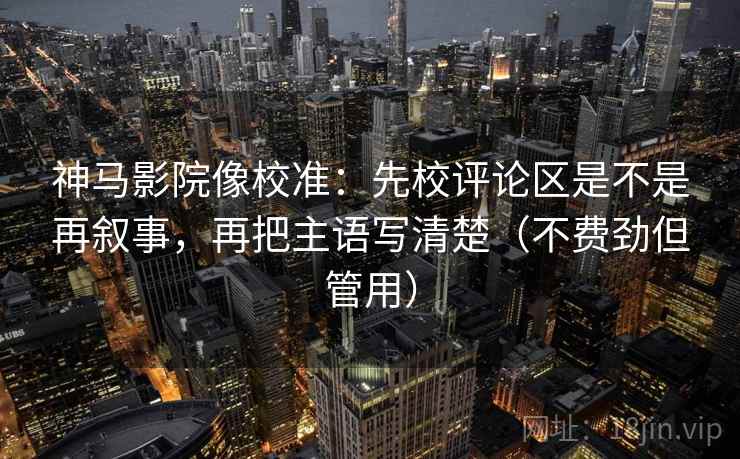 神马影院像校准：先校评论区是不是再叙事，再把主语写清楚（不费劲但管用）