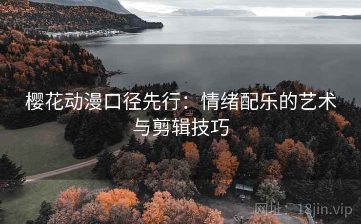 樱花动漫口径先行：情绪配乐的艺术与剪辑技巧