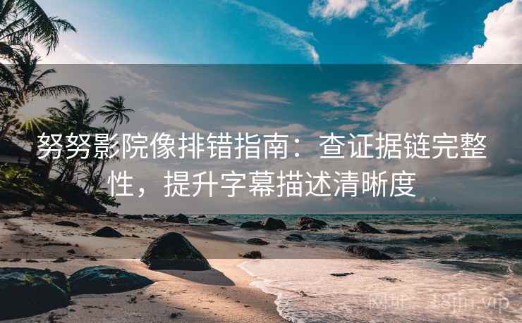 努努影院像排错指南：查证据链完整性，提升字幕描述清晰度