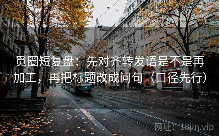 觅圈短复盘：先对齐转发语是不是再加工，再把标题改成问句（口径先行）