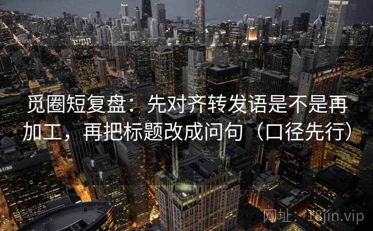 觅圈短复盘：先对齐转发语是不是再加工，再把标题改成问句（口径先行）