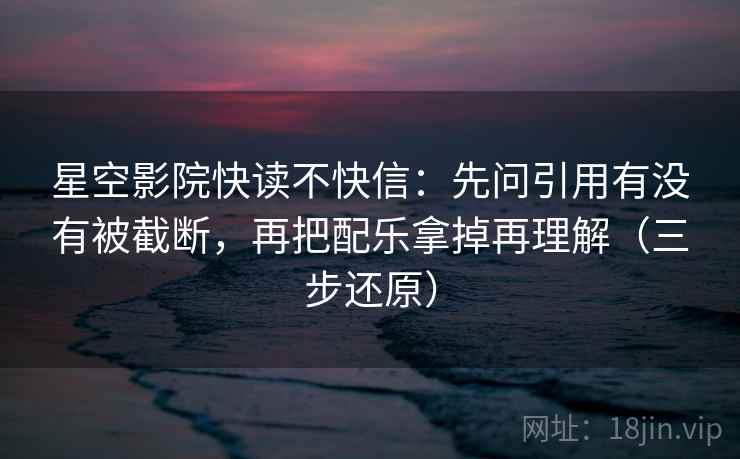 星空影院快读不快信：先问引用有没有被截断，再把配乐拿掉再理解（三步还原）