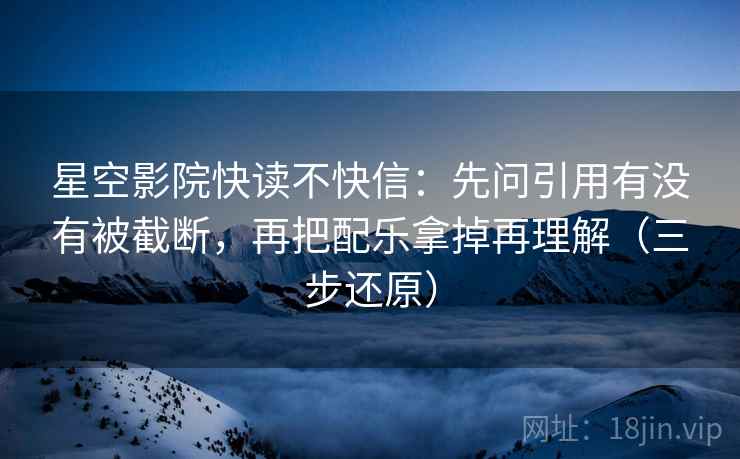星空影院快读不快信：先问引用有没有被截断，再把配乐拿掉再理解（三步还原）